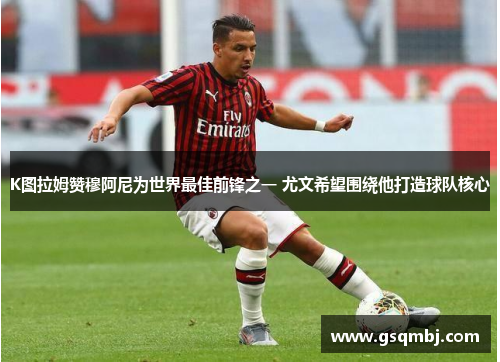 K图拉姆赞穆阿尼为世界最佳前锋之一 尤文希望围绕他打造球队核心 K图拉姆赞穆阿尼为世界最佳前锋之一 尤文希望围绕他打造球队核心
