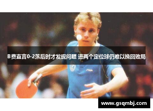 B费直言0-2落后时才发现问题 进两个定位球仍难以挽回败局 B费直言0-2落后时才发现问题 进两个定位球仍难以挽回败局