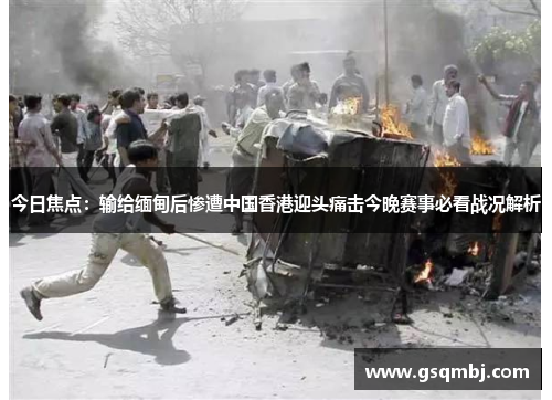 今日焦点:输给缅甸后惨遭中国香港迎头痛击今晚赛事必看战况解析 今日焦点:输给缅甸后惨遭中国香港迎头痛击今晚赛事必看战况解析