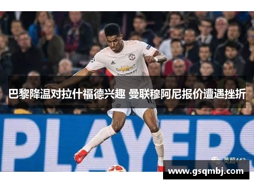巴黎降温对拉什福德兴趣 曼联穆阿尼报价遭遇挫折 巴黎降温对拉什福德兴趣 曼联穆阿尼报价遭遇挫折
