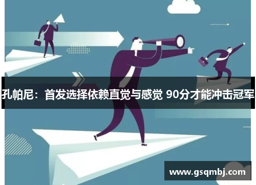 孔帕尼:首发选择依赖直觉与感觉 90分才能冲击冠军 孔帕尼:首发选择依赖直觉与感觉 90分才能冲击冠军