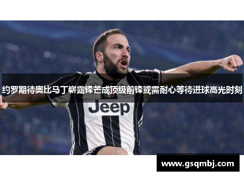 约罗期待奥比马丁崭露锋芒成顶级前锋或需耐心等待进球高光时刻 约罗期待奥比马丁崭露锋芒成顶级前锋或需耐心等待进球高光时刻