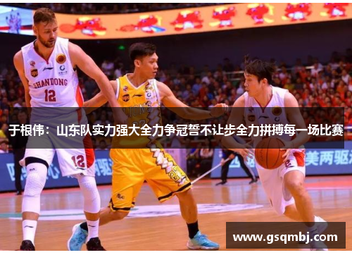 于根伟:山东队实力强大全力争冠誓不让步全力拼搏每一场比赛 于根伟:山东队实力强大全力争冠誓不让步全力拼搏每一场比赛