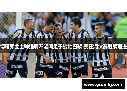 博塔弗戈主帅强调不能满足于战胜巴黎 要在淘汰赛继续前进 博塔弗戈主帅强调不能满足于战胜巴黎 要在淘汰赛继续前进