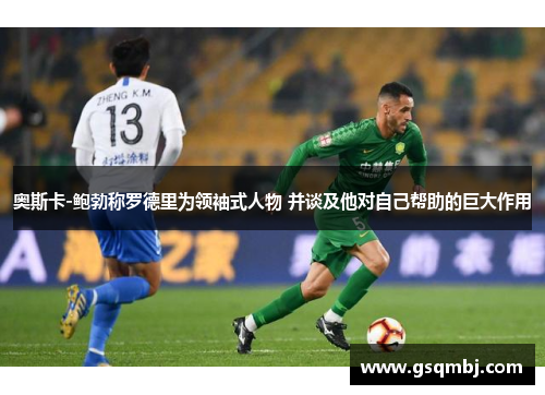 奥斯卡-鲍勃称罗德里为领袖式人物 并谈及他对自己帮助的巨大作用 奥斯卡-鲍勃称罗德里为领袖式人物 并谈及他对自己帮助的巨大作用