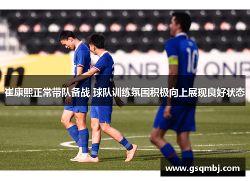 崔康熙正常带队备战 球队训练氛围积极向上展现良好状态 崔康熙正常带队备战 球队训练氛围积极向上展现良好状态