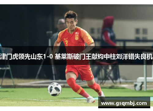 津门虎领先山东1-0 基莱斯破门王献钧中柱刘洋错失良机 津门虎领先山东1-0 基莱斯破门王献钧中柱刘洋错失良机