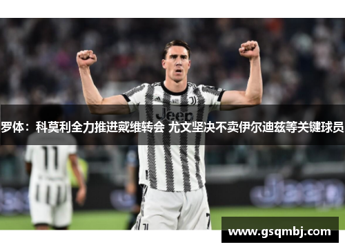 罗体:科莫利全力推进戴维转会 尤文坚决不卖伊尔迪兹等关键球员 罗体:科莫利全力推进戴维转会 尤文坚决不卖伊尔迪兹等关键球员