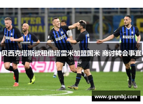 贝西克塔斯欲租借塔雷米加盟国米 商讨转会事宜 贝西克塔斯欲租借塔雷米加盟国米 商讨转会事宜