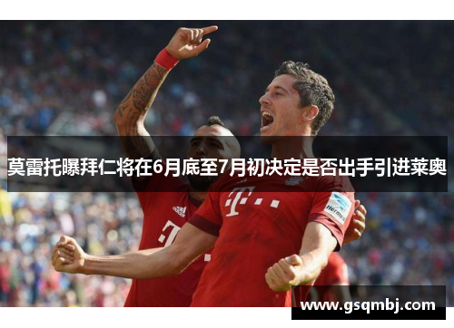莫雷托曝拜仁将在6月底至7月初决定是否出手引进莱奥 莫雷托曝拜仁将在6月底至7月初决定是否出手引进莱奥