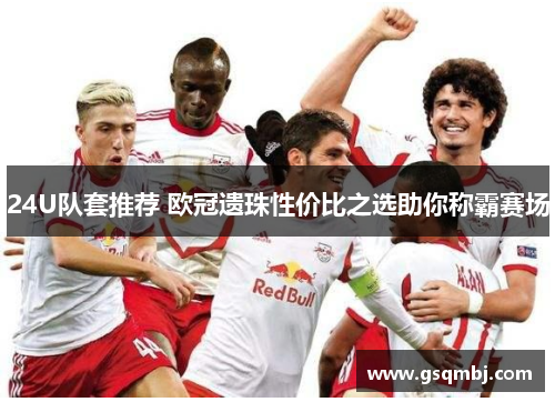 24U队套推荐 欧冠遗珠性价比之选助你称霸赛场 24U队套推荐 欧冠遗珠性价比之选助你称霸赛场