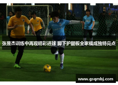 张昱杰训练中再现精彩进球 脚下护腿板全家福成独特亮点 张昱杰训练中再现精彩进球 脚下护腿板全家福成独特亮点