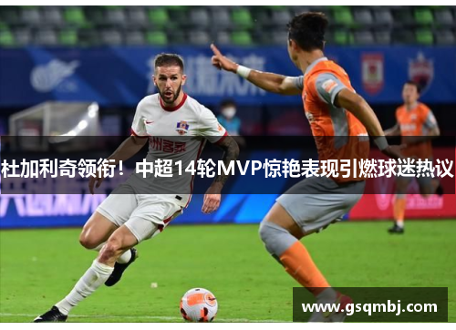 杜加利奇领衔！中超14轮MVP惊艳表现引燃球迷热议