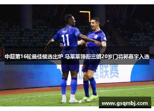 中超第16轮最佳候选出炉 马莱莱领衔三镇20岁门将郭嘉宇入选 中超第16轮最佳候选出炉 马莱莱领衔三镇20岁门将郭嘉宇入选